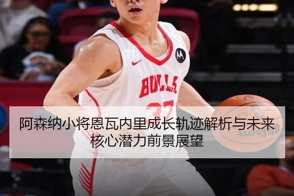 阿森纳小将恩瓦内里成长轨迹解析与未来核心潜力前景展望