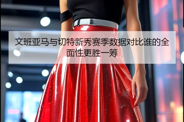 文班亚马与切特新秀赛季数据对比谁的全面性更胜一筹