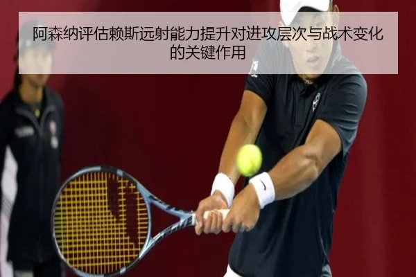 阿森纳评估赖斯远射能力提升对进攻层次与战术变化的关键作用