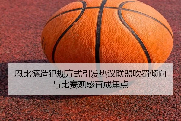 恩比德造犯规方式引发热议联盟吹罚倾向与比赛观感再成焦点