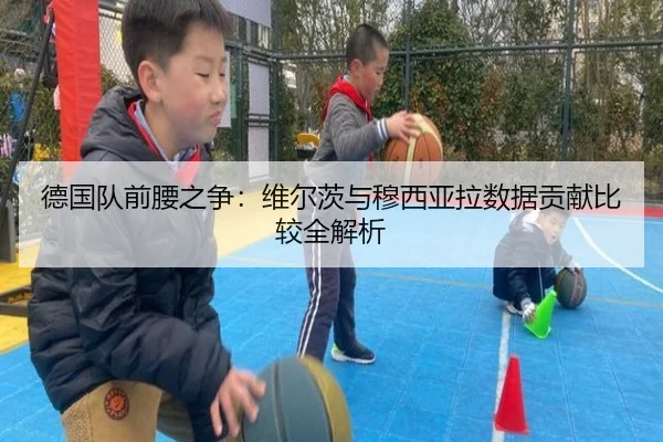 德国队前腰之争：维尔茨与穆西亚拉数据贡献比较全解析