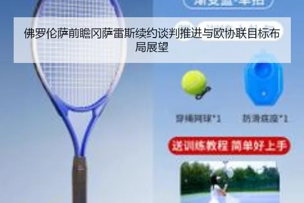佛罗伦萨前瞻冈萨雷斯续约谈判推进与欧协联目标布局展望