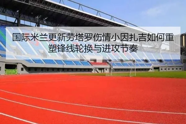 国际米兰更新劳塔罗伤情小因扎吉如何重塑锋线轮换与进攻节奏